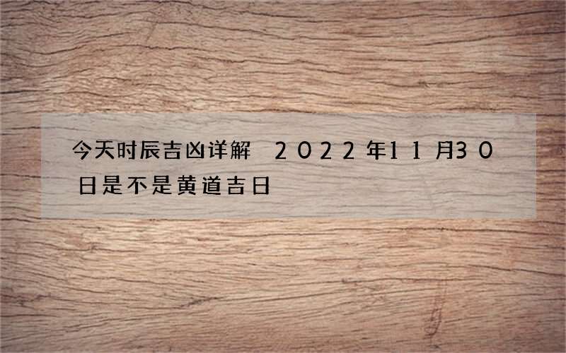 今天时辰吉凶详解 2022年11月30日是不是黄道吉日